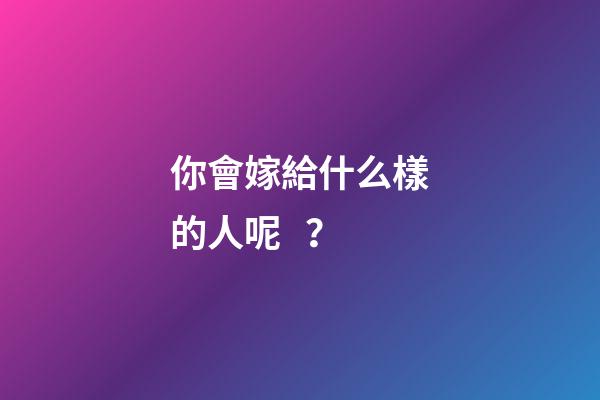 你會嫁給什么樣的人呢？